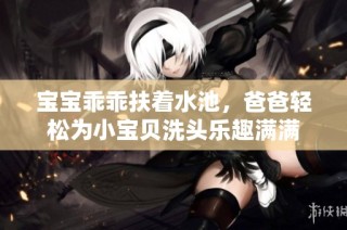宝宝乖乖扶着水池，爸爸轻松为小宝贝洗头乐趣满满