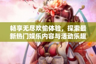 畅享无尽欢愉体验，探索最新热门娱乐内容与活动乐趣