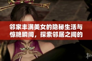 邻家丰满美女的隐秘生活与惊艳瞬间，探索邻居之间的情感纠葛与秘密故事