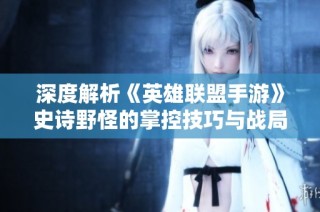 深度解析《英雄联盟手游》史诗野怪的掌控技巧与战局影响力