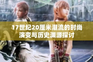 17世纪20厘米潮流的时尚演变与历史渊源探讨
