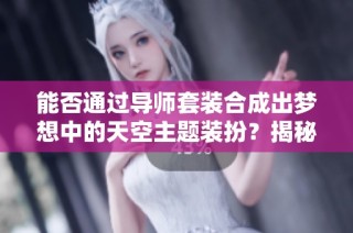 能否通过导师套装合成出梦想中的天空主题装扮？揭秘街头游戏的奇妙搭配技巧