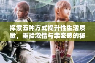 探索五种方式提升性生活质量，重拾激情与亲密感的秘诀
