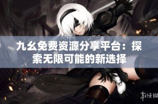 九幺免费资源分享平台：探索无限可能的新选择
