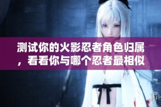 测试你的火影忍者角色归属，看看你与哪个忍者最相似吧