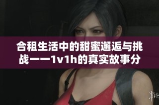 合租生活中的甜蜜邂逅与挑战一一1v1h的真实故事分享