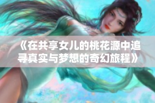 《在共享女儿的桃花源中追寻真实与梦想的奇幻旅程》
