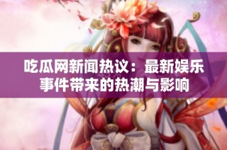 吃瓜网新闻热议：最新娱乐事件带来的热潮与影响