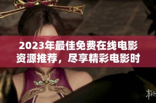 2023年最佳免费在线电影资源推荐，尽享精彩电影时光