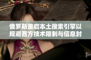 俄罗斯重启本土搜索引擎以规避西方技术限制与信息封锁