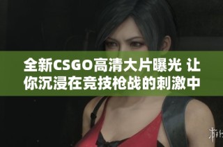 全新CSGO高清大片曝光 让你沉浸在竞技枪战的刺激中