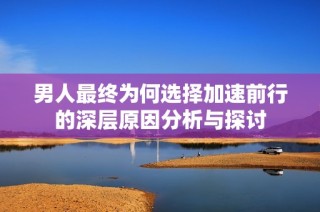 男人最终为何选择加速前行的深层原因分析与探讨