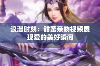 浪漫时刻：甜蜜亲吻视频展现爱的美好瞬间