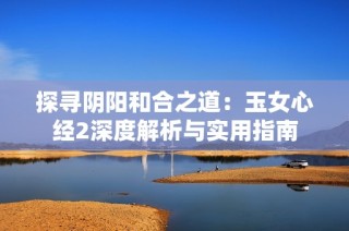探寻阴阳和合之道：玉女心经2深度解析与实用指南