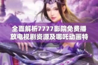 全面解析7777影院免费播放电视剧资源及哪吒动画特色介绍