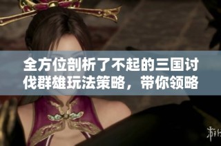 全方位剖析了不起的三国讨伐群雄玩法策略，带你领略精彩游戏体验