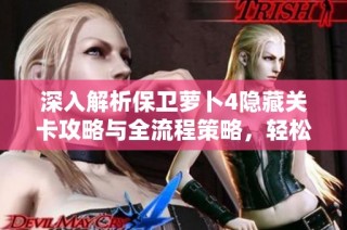 深入解析保卫萝卜4隐藏关卡攻略与全流程策略，轻松获取丰厚钻石奖励