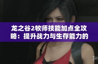 龙之谷2牧师技能加点全攻略：提升战力与生存能力的最佳选择