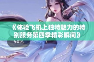《体验飞机上独特魅力的特别服务第四季精彩瞬间》