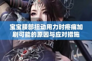 宝宝腰部扭动用力时疼痛加剧可能的原因与应对措施
