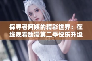 探寻老阿姨的精彩世界：在线观看动漫第二季快乐升级！