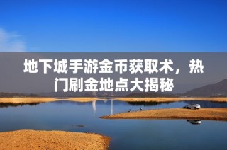 地下城手游金币获取术，热门刷金地点大揭秘