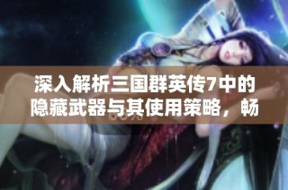 深入解析三国群英传7中的隐藏武器与其使用策略，畅游海西游戏世界
