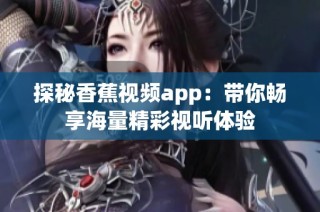 探秘香蕉视频app：带你畅享海量精彩视听体验