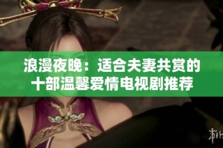 浪漫夜晚：适合夫妻共赏的十部温馨爱情电视剧推荐