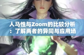 人马性与Zoom的比较分析：了解两者的异同与应用场景