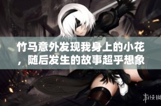 竹马意外发现我身上的小花，随后发生的故事超乎想象