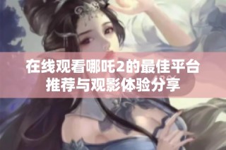 在线观看哪吒2的最佳平台推荐与观影体验分享