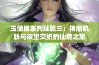 玉蒲团系列续篇三：艳丽肌肤与欲望交织的仙境之旅