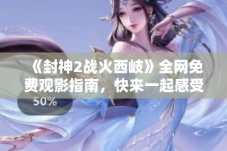 《封神2战火西岐》全网免费观影指南，快来一起感受神话史诗的魅力吧