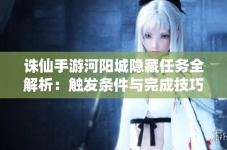 诛仙手游河阳城隐藏任务全解析：触发条件与完成技巧详解