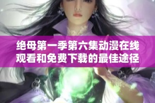 绝母第一季第六集动漫在线观看和免费下载的最佳途径分享