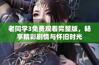 老同学3免费观看完整版，畅享精彩剧情与怀旧时光
