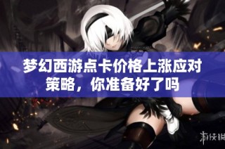梦幻西游点卡价格上涨应对策略，你准备好了吗