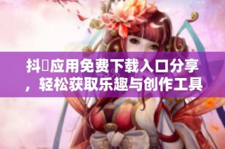 抖抈应用免费下载入口分享，轻松获取乐趣与创作工具