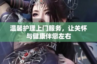 温馨护理上门服务，让关怀与健康伴您左右