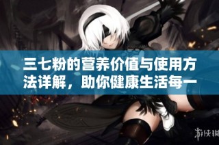 三七粉的营养价值与使用方法详解，助你健康生活每一天