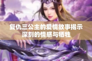 复仇三公主的爱情故事揭示深刻的情感与牺牲