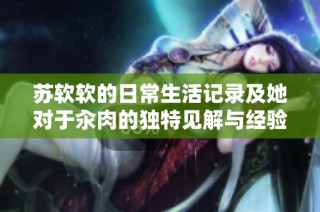 苏软软的日常生活记录及她对于汆肉的独特见解与经验分享