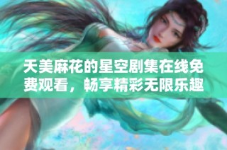 天美麻花的星空剧集在线免费观看，畅享精彩无限乐趣