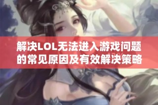解决LOL无法进入游戏问题的常见原因及有效解决策略