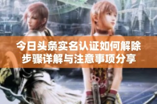 今日头条实名认证如何解除步骤详解与注意事项分享