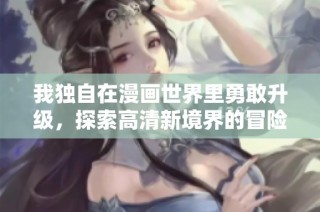 我独自在漫画世界里勇敢升级，探索高清新境界的冒险故事