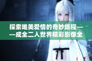探索唯美爱情的奇妙旅程——成全二人世界精彩影像全放送
