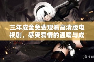 三年成全免费观看高清版电视剧，感受爱情的温暖与成长的力量