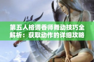 第五人格调香师舞动技巧全解析：获取动作的详细攻略与经验分享